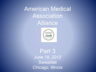 American Medical
Association
Alliance
Part 3
June 18, 2012
Swissôtel
Chicago, Illinois
 