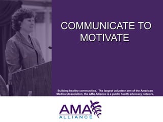 Building healthy communities. The largest volunteer arm of the American
Medical Association, the AMA Alliance is a public health advocacy network.
COMMUNICATE TOCOMMUNICATE TO
MOTIVATEMOTIVATE
 