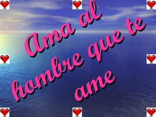 Ama al hombre que te ame 