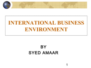 INTERNATIONAL BUSINESS
     ENVIRONMENT


         BY
     SYED AMAAR

                  1
 