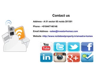 Contact us
Address - A 51 sector 65 noida 201301
Phone - +918447146146
Email Address - sales@investorhomez.com
Website -http://www.noidabestproperty.in/amaatra-homes
 