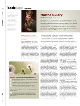 30                       backpage                              { how I did it }


                         With this issue,
marketingnews 07.30.09




                                                                                                        Martha Guidry
                         Marketing News launches
                         a new Backpage concept.
                         We are contacting
                         leading marketers and                                                          The Rite Concept, Avon, Conn.
                         AMA members and
                         asking them three                                                              Also known as “The Concept Queen,” Martha Guidry is principal of The
                         questions; we will feature                                                     Rite Concept, a brand management, concept development and research
                         their answers, in their
                                                                                                        consultancy. She has launched new products for brands such as Noxema
                         own words, here. Our
                                                                                                        and My Little Pony, and her clients include Arby’s, The Hartford Finan-
                         hope is that you
                         find inspiration and                                                           cial Services Group, Timex and Pfizer. She spent six years in consumer
                         useful takeaways in the                                                        marketing at Procter & Gamble and Hasbro, and earned her M.B.A. from
                         experiences of your
                                                                                                        Harvard Business School. AMA member since 2004.
                         fellow marketers.




                                                         Q: What is your greatest marketing
                                                         accomplishment? How did you strategize
                                                                                                        “This process has been a big favorite for my clients.
                                                         and execute it? How did you measure
                                                         your success?                                  It teaches them to listen to their customer and write
                                                         A: I’ve enjoyed working with a lot of
                                                         different clients across a wide variety of
                                                                                                        winning positioning concepts based on customer feedback.”
                                                         industries, helping each of them create
                                                         winning new product and service concepts       the standard, feature-laden concept pulled             During Days Three and Four, we
                                                         in the marketplace, but the most exciting      directly from the science lab.                    conducted a series of iterative phone mini-
                                                         marketing accomplishment was help-                 In this herbicide category, a single          groups with the growers. The goal of these
                                                         ing my client, DuPont, reposition a line       competitor has owned the market for the           groups was to identify the lead bene-
                                                         of commercial herbicide products. In           past 10 years with the product Round Up           fit approaches and optimize the consumer
                                                         five short days in October 2008, we took       (the commercial version of the stuff you’d        insight, all while listening for reason-to-
                                                         a product with almost no muscle and            buy at Home Depot). We needed to find             believe (RTB) language that would support
                                                         turned it into a real market contender with    enough white space in the market to serve         the claims. The team carefully listened and
                                                         genuine traction in the marketplace. How       up DuPont’s product in this practically           reworked the concepts after each round
                                                         did we do it? It was by carefully crafting a   single-player market. Further complicat-          of research, building and then converging
                                                         benefit-focused positioning concept incor-     ing matters was DuPont’s history of relying       on lead approaches with continual guid-
                                                         porating customer input versus relying on      almost exclusively on R&D to provide the          ance and coaching by The Rite Concept.
                                                                                                        content for the marketing process, resulting      Compelling RTBs were crafted through a
                                                                                                        in a series of product-focused, kitchen-sink      similar process.
                                                                                                        concepts that basically focused on features,           On Day Five, these lead concept ideas
                                                                                                        the marketing of which led to very lacklus-       were modified by incorporating the retailer
                                                                                                        ter results in this saturated market.             perspective. It was adding this “voice of the
                                                                                                            From a strategic standpoint, it was crit-     retailer” that ultimately helped persuade the
                                                                                                        ical to understand that appealing to two          market to actually stock the product and
                                                                                                        targets was key to a successful sell. If we       then make the sale to growers.
                                                                                                        were ever to identify a marketing oppor-               While the concept was not tested quan-
                                                                                                        tunity, we needed to better understand the        titatively, the effort was perceived as a
                                                                                                        purchasing drivers for the growers and            success. It was the first time in a decade
                                                                                                        then, while maintaining grower appeal,            that the team had been able to create an
                                                                                                        tweak the concept in a way that persuaded         ownable, single-minded proposition that
                                                                                                        the retailer to sell the product to the grower.   separated the product from other weed kill-
                                                                                                            Day One saw us conducting a number            ers. The sales members on the team excit-
                                                                                                        of qualitative, one-on-one phone interviews       edly brought the results to the larger sales
                               Guidry’s ConCept developMent ForMulA                                     with growers, supplemented with an online         force, energizing them to start talking about
                                                                                                        interface that allowed for creative projective    their products in a persuasively new and
                               1   Identify the appropriate targets, talking to them many times
                                   in a condensed time frame.                                           exercises to identify the perceptions, beliefs
                                                                                                        and emotion around killing weeds, not just
                                                                                                                                                          different way.
                                                                                                                                                               The process (outlined to the left) is flexi-

                               2   A committed, fully cross-functional team should be involved
                                   in all parts of the iterative and writing process.
                                                                                                        the obvious functional necessity of accom-
                                                                                                        plishing the task.
                                                                                                                                                          ble and can be tweaked for almost any type
                                                                                                                                                          of product or service.
                                                                                                            On Day Two, the entire team culled                 This process has been a big favorite
                               3   Train and coach the team to be equipped with strong
                                   concept writing skills and knowledge. At each step in the
                               development, just-in-time concept training modules help the
                                                                                                        through the telephone data and ideated
                                                                                                        different benefits that the products could
                                                                                                                                                          for my clients. It teaches them to listen
                                                                                                                                                          to their customer and write winning
                                                                                                        offer, based upon the previous day’s learn-       positioning concepts based on customer
                               team learn about the specific pieces of the marketing concepts
                                                                                                        ing. Additionally, the team identified multi-     feedback. Plus, the entire team buys into
                               they are creating.
                                                                                                        ple customer insights that were used to           the results because they were all involved

                               4   You need more than just your standard moderator. Find
                                   one with significant concept writing expertise to fully
                                                                                                        create compelling “hero” benefits. (All of
                                                                                                        this activity is easy to say, but it is much
                                                                                                                                                          with the entire process, allowing them
                                                                                                                                                          to sincerely and enthusiastically cham-
how I did it//bp




                               equip the team, and shepherd the process and audit the work              more difficult to accomplish than you             pion the output when they returned to
                               with objectivity.                                                        would think.) All this information became         their respective functional areas. It is a
                                                                                                        the input into mini-concepts that would be        win-win for everyone—and it only takes
                                                                                                        shared with the growers for feedback.             five days! m
 