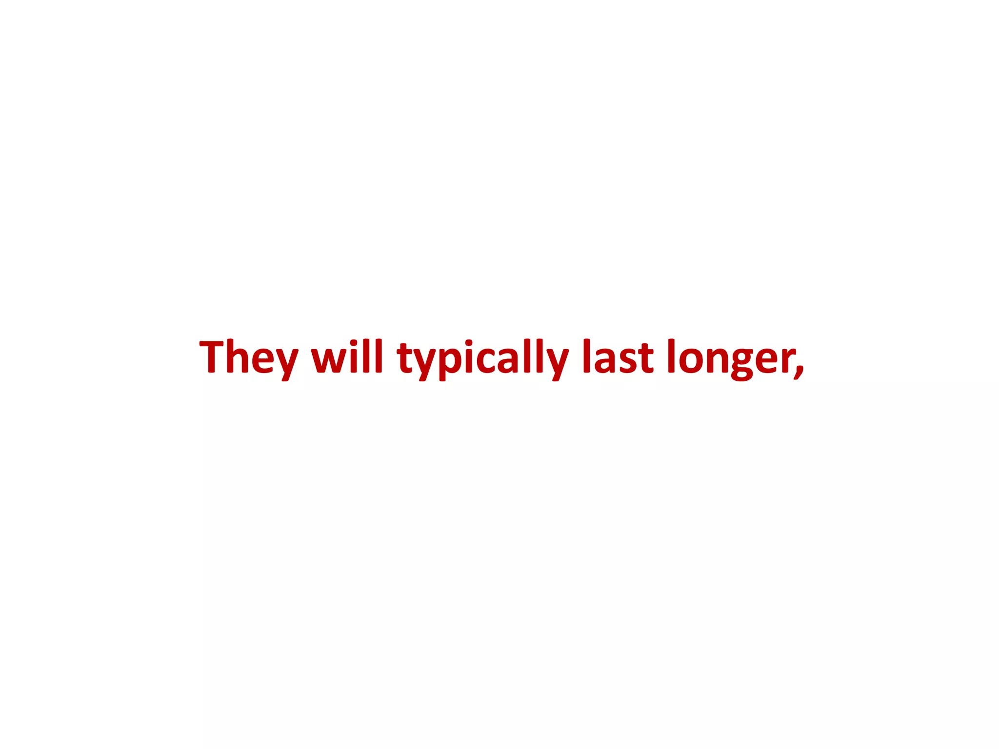 They	will	typically	last	longer,	
 