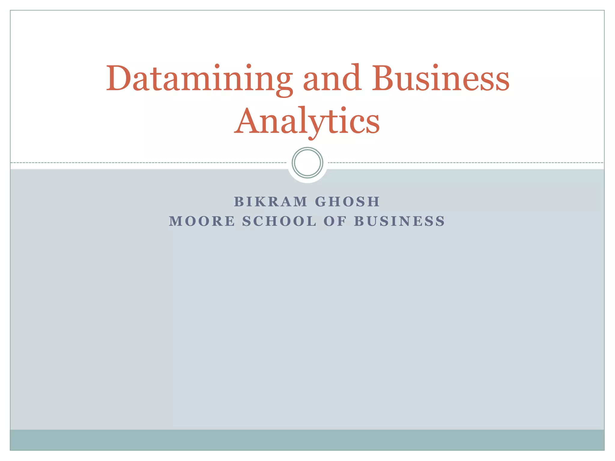 Datamining and Business 
Analytics 
BIKRAM GHOSH 
MOORE SCHOOL OF BUSINESS 
 