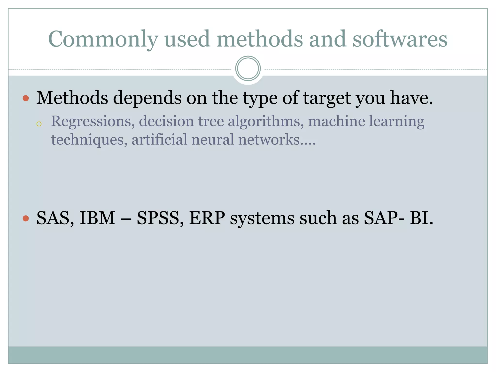 Commonly used methods and softwares 
— Methods depends on the type of target you have. 
o Regressions, decision tree algorithms, machine learning 
techniques, artificial neural networks…. 
— SAS, IBM – SPSS, ERP systems such as SAP- BI. 
 