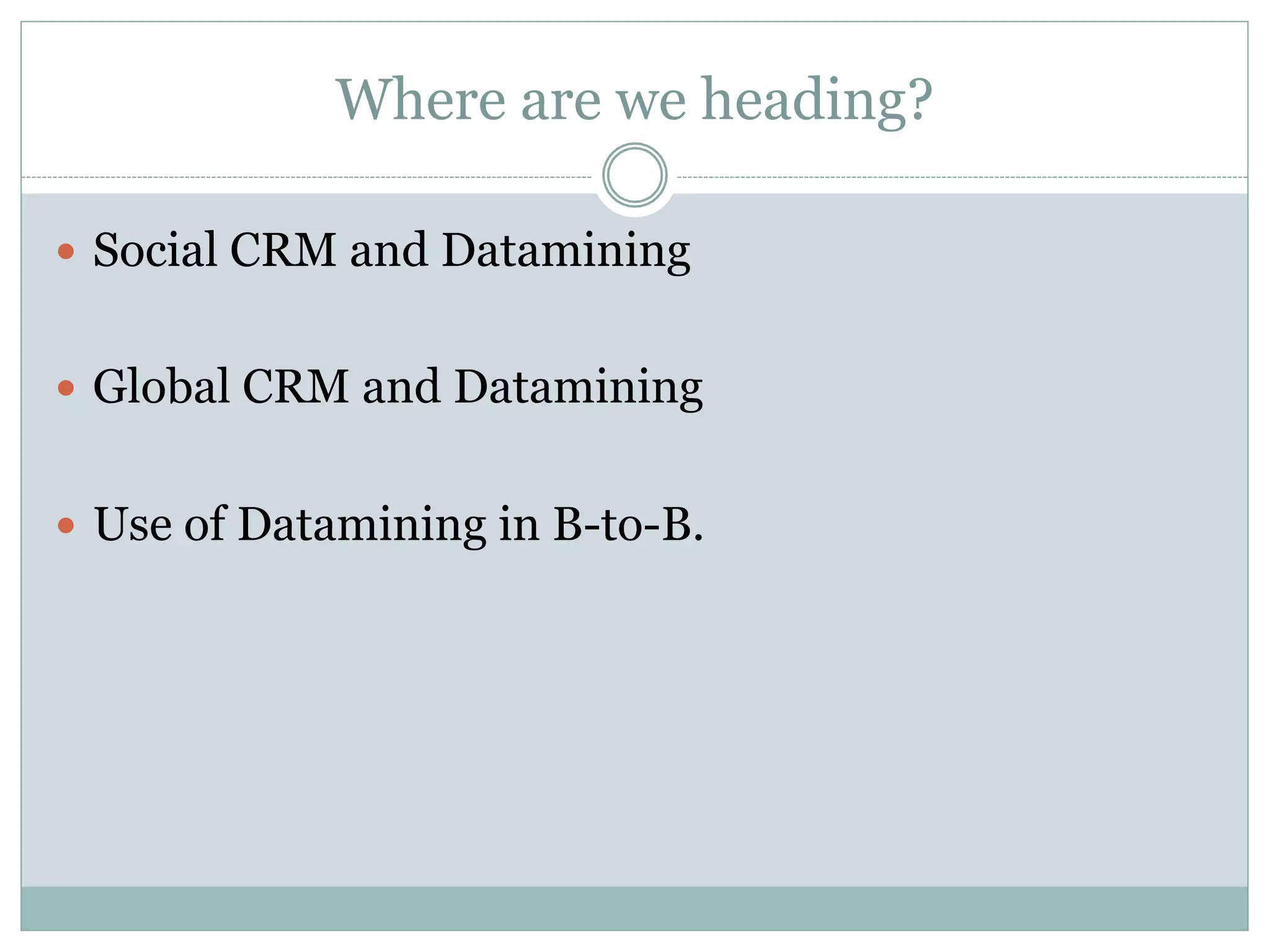 Where are we heading? 
— Social CRM and Datamining 
— Global CRM and Datamining 
— Use of Datamining in B-to-B. 
