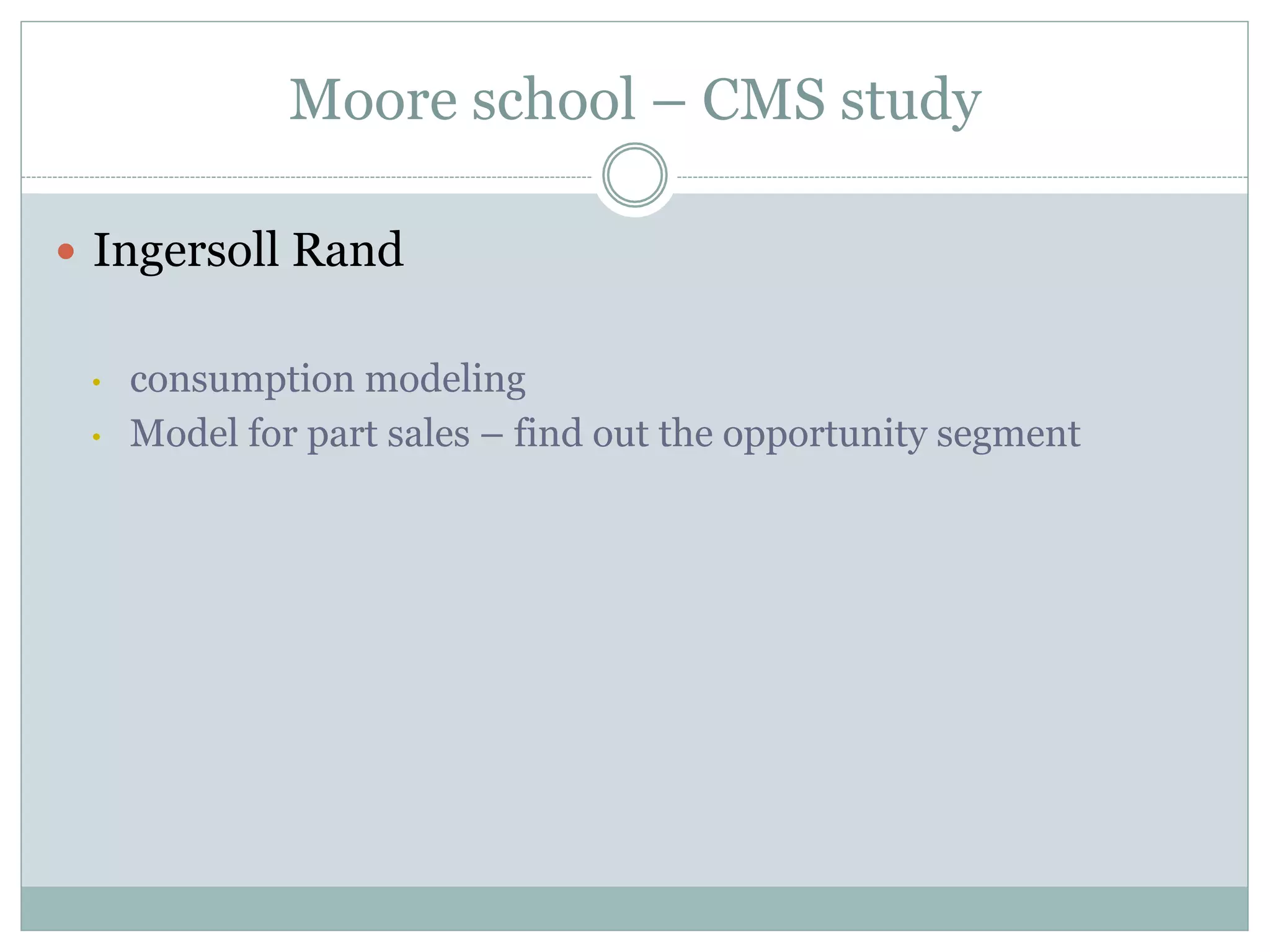 Moore school – CMS study 
— Ingersoll Rand 
• consumption modeling 
• Model for part sales – find out the opportunity segment 
 