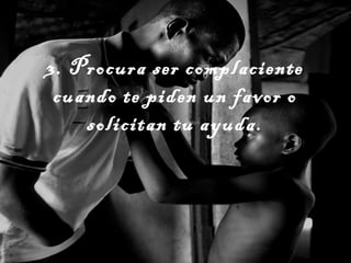 3. Procura ser complaciente
cuando te piden un favor o
solicitan tu ayuda.