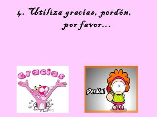 4. Utiliza gracias, perdón,
por favor…