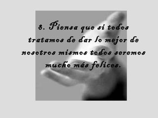 8. Piensa que si todos
tratamos de dar lo mejor de
nosotros mismos todos seremos
mucho más felices.