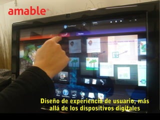 www.amable.info
© Amable 2012
Diseño de experiencia de usuario, más
allá de los dispositivos digitales
 