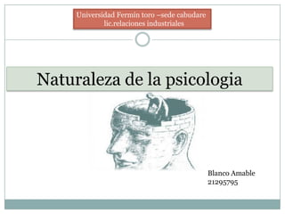Universidad Fermín toro –sede cabudare
             lic.relaciones industriales




Naturaleza de la psicologia




                                              Blanco Amable
                                              21295795
 