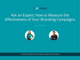 Ask an Expert: How to Measure the
Effectiveness of Your Branding Campaigns
LIVE 60-minute Q&A with CPC Strategy’s Branding & Attribution Experts
 