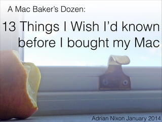 A Mac Baker’s Dozen:

13 Things I Wish I’d known
before I bought my Mac

Adrian Nixon January 2014

 