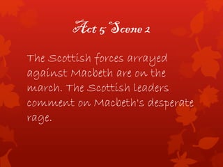 Act 5 Scene 2
The Scottish forces arrayed
against Macbeth are on the
march. The Scottish leaders
comment on Macbeth's desperate
rage.
 