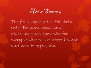 Act 5 Scene 4
The forces opposed to Macbeth
enter Birnam wood, and
Malcolm gives the order for
every soldier to cut a tree branch
and hold it before him.
 