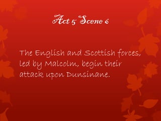 Act 5 Scene 6
The English and Scottish forces,
led by Malcolm, begin their
attack upon Dunsinane.
 