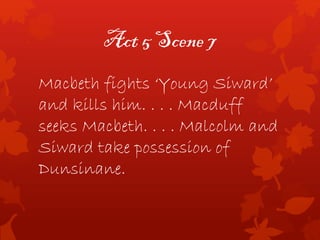 Act 5 Scene 7
Macbeth fights ‘Young Siward’
and kills him. . . . Macduff
seeks Macbeth. . . . Malcolm and
Siward take possession of
Dunsinane.
 