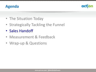 Agenda

•   The Situation Today
•   Strategically Tackling the Funnel
•   Sales Handoff
•   Measurement & Feedback
•   Wrap-up & Questions




                   www.act-on.com | @ActOnSoftware
 