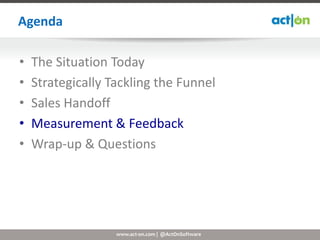 Agenda

•   The Situation Today
•   Strategically Tackling the Funnel
•   Sales Handoff
•   Measurement & Feedback
•   Wrap-up & Questions




                   www.act-on.com | @ActOnSoftware
 