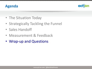 Agenda

•   The Situation Today
•   Strategically Tackling the Funnel
•   Sales Handoff
•   Measurement & Feedback
•   Wrap-up and Questions




                   www.act-on.com | @ActOnSoftware
 