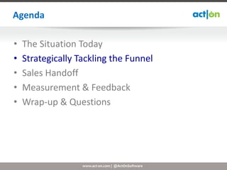 Agenda

•   The Situation Today
•   Strategically Tackling the Funnel
•   Sales Handoff
•   Measurement & Feedback
•   Wrap-up & Questions




                   www.act-on.com | @ActOnSoftware
 