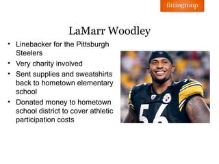 LaMarr Woodley
• Linebacker for the Pittsburgh
  Steelers
• Very charity involved
• Sent supplies and sweatshirts
  back to hometown elementary
  school
• Donated money to hometown
  school district to cover athletic
  participation costs
 