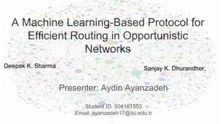 A Machine Learning-Based Protocol for
Efficient Routing in Opportunistic
Networks
Presenter: Aydin Ayanzadeh
Student ID: 504161503
Email: ayanzadeh17@itu.edu.tr
Deepak K. Sharma Sanjay K. Dhurandher,
 