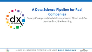 A Data Science Pipeline for Real
Companies
Comcast’s Approach to Multi-datacenter, Cloud and On-
premise Machine Learning
 