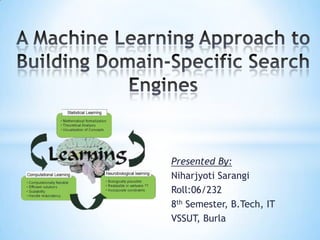A Machine Learning Approach to Building Domain-Specific Search Engines Presented By: Niharjyoti Sarangi Roll:06/232 8th Semester, B.Tech, IT VSSUT, Burla 
