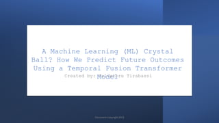 A Machine Learning (ML) Crystal
Ball? How We Predict Future Outcomes
Using a Temporal Fusion Transformer
Model
Created by: Salvatore Tirabassi
Document Copyright 2023
 