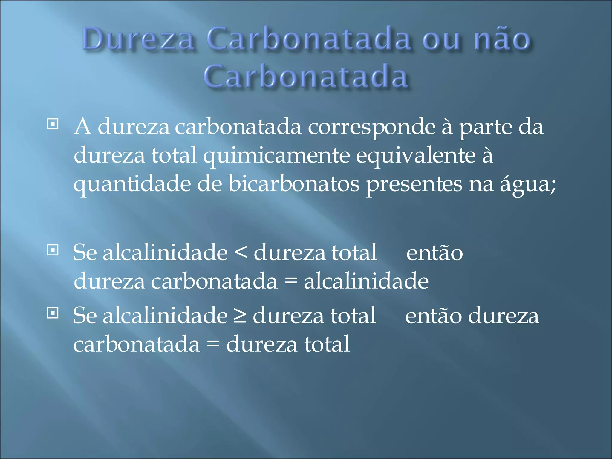 A dureza carbonatada corresponde à parte da dureza total quimicamente equivalente à quantidade de bicarbonatos presentes na água; Se alcalinidade < dureza total  então  dureza carbonatada = alcalinidade Se alcalinidade ≥ dureza total  então dureza carbonatada = dureza total 