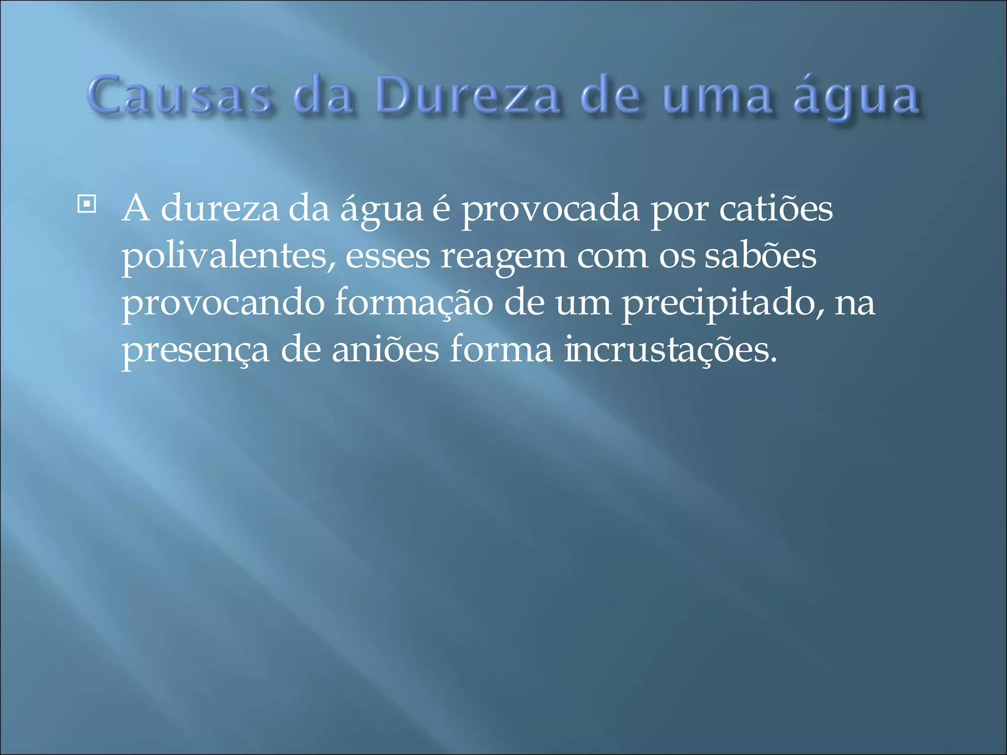 A dureza da água é provocada por catiões polivalentes, esses reagem com os sabões provocando formação de um precipitado, na presença de aniões forma incrustações. 