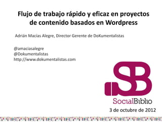 Flujo de trabajo rápido y eficaz en proyectos
     de contenido basados en Wordpress
Adrián Macías Alegre, Director Gerente de DoKumentalistas

@amaciasalegre
@Dokumentalistas
http://www.dokumentalistas.com




                                                 3 de octubre de 2012
 