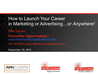 How to Launch Your Career in Marketing or Advertising…or  Anywhere! Glen Caruso Firecracker Digital Institute /  www.FirecrackerDigitalInstitute.com 404.788.2008 | gcaruso@firecrackerdigitalgroup.com September 16, 2010 