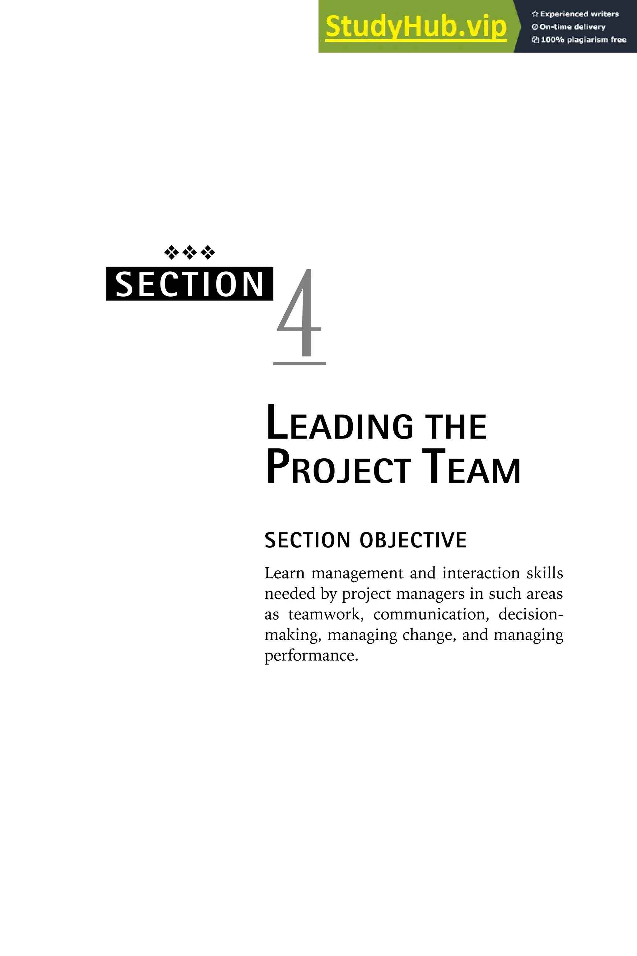 ❖❖❖
SECTION
4
LEADING THE
PROJECT TEAM
SECTION OBJECTIVE
Learn management and interaction skills
needed by project managers in such areas
as teamwork, communication, decision-
making, managing change, and managing
performance.
 
