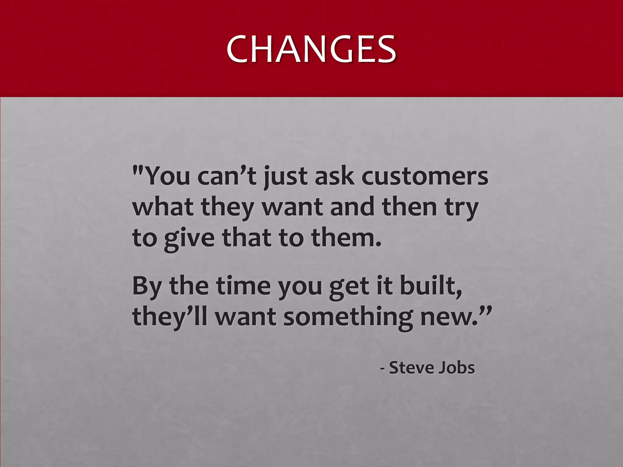 CHANGES

"You can’t just ask customers
what they want and then try
to give that to them.
By the time you get it built,
they’ll want something new.”
                    - Steve Jobs
 