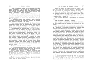 206                    A Maçonaria no Brasil                                        VIII. Os Amores da Maçonaria à Igreja              207

     "Tendo o Casamento deixado de ser considerado um Sacra-                 "Somos pela política de Waldeck-Rousseau na França e que-
mento, consagrando-o a lei civil como um contrato solene e sui           remos que, assim como na França gloriosa, a Maçonaria traba-
generis, a que estão ligados os mais vitais interesses da família        lhe pela extinção das Congregações religiosas no Brasil".
e da sociedade, é lógico desse caráter jurídico deduzir-se, como
natural e necessário, o divórcio a vínculo".                                   Enfim, as conclusões finais deste Congresso Maçôni-
     "Sendo a ciência a grande benfeitora da humanidade, e ca-
                                                                         co Brasileiro, relativas às teses acima citadas, foram estas:
bendo-lhe a direção material, intelectual e moral da sociedade,                 "A Maçonaria se empenhará para que seja supressa
os serviços de catequese e civilização dos selvagens não são da          a legação junto à Santa Sé;
competência exclusiva ou especial dos representantes das reli-
giões do passado".                                                             que se torne obrigatória a precedência do casamento
     "A Maçonaria condena como contrária à moral, retrógrada             civil;
e antisocial a existência de corporações religiosas, que segregam               que se decrete o divórcio a vínculo;
seres humanos da sociedade e da família".                                       que se negue a competência especial aos representan-
      Nesta mesma importante prancha do Grande Oriente                   tes das religiões para a catequese e civilização dos sel-
encontram-se outras teses de ordem política, sobre o casa-               vagens;
mento civil, contra a subvenção e os auxílios dados à                           que seja condenada como contrária à moral, retrógra-
Igreja, contra os diplomas conferidos por religiosos, etc. . .           da e anti-social, a existência de corporações religiosas que
      Este documento foi publicado pela B . - . Loj. •. Cap.-.           segregam seres humanos da sociedade e da família".
"Segredo e Amor da Ordem", de Recife. Infelizmente não                          Esta é a vontade deliberada e oficial não de um ou
possuímos as respostas das lojas do Brasil. Formaria sem                 outro maçon isolado e anticlerical, nem mesmo de algu-
dúvida um bem documentado e interessante volume. Te-                     ma loja particular, mas da Maçonaria Brasileira em peso,
mos apenas a resposta da dita loja de Recife e as con-                   tendo sido anteriormente interrogadas todas as lojas do ter-
clusões gerais do anunciado Congresso Maçônico Brasi-                    ritório brasileiro sobre cada um destes pontos em particular.
leiro. Sendo, porém, muito extensa a resposta da citada
                                                                                Apesar do jurado compromisso dos maçons de nada
loja "Segredo e Amor da Ordem", apresentamos aqui so-
                                                                         revelar nem escrever nem publicar sobre as discussões ha-
mente o parecer oficial da loja sobre os religiosos, que é               vidas e as resoluções tomadas nas reservadas e secretas
um comentário à última tese do Grande Oriente acima                      reuniões maçônicas, temos em mão um exemplar, impres-
transcrita. Pensam assim esses ilustres e mui tolerantes                 so para uso das lojas, que contém todas as teses, propos-
maçons de Recife que juraram defender a liberdade reli-                  tas, pareceres e resoluções do Congresso Maçônico de Fe-
giosa de todos:                                                          vereiro de 1904, convocado pelo Grande Oriente Estadual
     "E' preciso varrer do país essa hediondez.                          de São Paulo. ]1 E' um documento extraordinariamente
     "E' preciso que a pátria brasileira não continue sendo o reserva-    rico, porque traz também todos os pareceres particulares
tório para onde a dignidade universal dos povos faça correrem             das lojas, o que nos permite conhecer com exatidão o pen-
os condenados pela eterna luz inapagável da verdade.
                                                                          samento geral predominante nos nossos meios maçônicos.
     "Freiras, monjas, abadessas — mulheres ensandecidas pelo
fanatismo, deprimidas moralmente pelo cilício e pelas obscenida-          Tivemos a paciência de copiar os pareceres e as propostas
des misteriosas dos conventos, — mulheres que se insinuam no              mais notáveis das lojas consultadas e que são expressi-
lar alheio pelo veículo da crença, é preciso que saiam tangidas
pela voz imperiosa do querer nacional. 10                                    J1
                                                                                ) A obra, estritamente reservada às lojas, tem este título:
                                                                         "O Congresso Maçônico de Fevereiro de 1904, convocado pelo
     '") Chamamos a atenção do leitor para este intolerantíssimo,        Gr.-. Or.-. Estadual de São Paulo. Teses, propostas, pareceres
injustíssimo e calunioso parecer da tolerante, liberal e veraz Ma-       e resoluções. Trabalho coordenado por A. Ferreira Nunes Júnior,
çonaria sobre as nossas religiosas.                                      Secretário, Geral". O livro tem 260 pp.
 