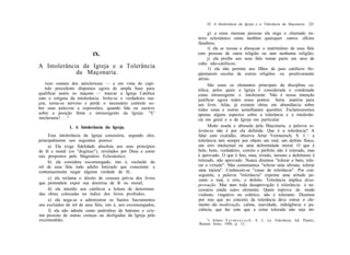 IX. A Intolerância da Igreja e a Tolerância da Maçonaria        221

                                                                      g) a estas mesmas pessoas ela nega o chamado en-
                                                                terro eclesiástico como também quaisquer outros ofícios
                                                                fúnebres;
                                                                      i) ela se recusa a abençoar o matrimônio de seus fiéis
                            IX.                                 com pessoas de outra religião ou sem nenhuma religião;
                                                                      j) ela proíbe aos seus fiéis tomar parte em atos de
                                                                culto não-católicos;
A Intolerância da Igreja e a Tolerância                               1) ela não permite aos filhos de pais católicos fre-
             da Maçonaria.                                      qüentarem escolas de outras religiões ou positivamente
                                                                atéias.
   vezo comum dos anticlericais — e em vista do capí-                 São esses os elementos principais da disciplina ca-
   tulo precedente dispomos agora de ampla base para            tólica, pelos quais a Igreja é considerada e condenada
qualificar assim os maçons — marcar a Igreja Católica           como intransigente e intolerante. Não é nossa intenção
com o estigma da intolerância. Irrita-se o verdadeiro ma-       justificar agora todos esses pontos. Seria matéria para
çon, torna-se nervoso e perde o necessário controle so-         um livro. Aliás, já existem obras em abundância sobre
bre suas palavras e expressões, quando fala ou escreve          todas estas e outras semelhantes questões. Esclareceremos
sobre a posição firme e intransigente da Igreja: "E'            apenas alguns aspectos sobre a tolerância e a intolerân-
intolerante!. . ."                                              cia em geral e a da Igreja em particular.
                1. A Intolerância da Igreja.                          Muito usada e abusada pela Maçonaria, a palavra to-
                                                                lerância não é por ela definida. Que é a tolerância? A
     Esta intolerância da Igreja consistiria, segundo eles,     falar com exatidão, observa Artur Vermeersch, S. J.  a
principalmente nos seguintes pontos:                            tolerância tem sempre por objeto um mal, um defeito físico,
     a) Ela exige fidelidade absoluta aos seus princípios       um erro intelectual ou uma deformidade moral. O que é
de fé e moral (os "dogmas"), revelados por Deus e como          belo, bom, verdadeiro, correto e perfeito não é tolerado, mas
tais propostos pelo Magistério Eclesiástico;                    é aprovado. O que é feio, mau, errado, inexato e defeituoso é
     b) ela considera excomungado, isto é, excluído do          tolerado, não aprovado. Nunca dizemos "tolerar o bem, tole-
rol de seus fiéis todo adulto batizado que consciente e         rar a virtude". Mas costumamos "tolerar uma afronta, tolerar
contumazmente negar alguma verdade de fé;                       uma injúria". Conhecem-se "casas de tolerância". Por con-
                                                                seguinte, a palavra "tolerância" exprime uma atitude pe-
     c) ela reclama o direito de censura prévia dos livros      rante o mal, o erro, o defeito. Tolerância implica desa-
que pretendem expor sua doutrina de fé ou moral;                provação. Mas nem toda desaprovação é tolerância: é ne-
     d) ela interdiz aos católicos a leitura de determina-      cessário ainda outro elemento. Quem reprova de modo
das obras colocadas no índice dos livros proibidos;             violento, vingativo ou colérico, não é tolerante. Dizemos
     e) ela nega-se a administrar os Santos Sacramentos         por isso que no conceito da tolerância deve entrar o ele-
aos excluídos do rol de seus fiéis, isto é, aos excomungados;   mento -da moderação, calma, suavidade, indulgência e pa-
     f) ela não admite como padrinhos de batismo e cris-        ciência, que faz com que a coisa tolerada não seja im-
ma pessoas de outras crenças ou desligadas da Igreja pela
                                                                    1
excomunhão;                                                           ) Arturo V e r m e e r s c h , S. J., La Tolerância, Ed. Pianíii;,
                                                                Buenos Aires, 1950, p. 13.
 