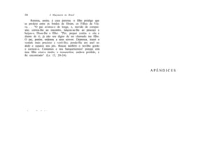 2S2                      A Maçonaria no Brasil

     Retorna, assim, à casa paterna o filho pródigo que
se perdera entre os Irmãos de Hiram, os Filhos da Viú-
va. . . "O pai avistou-o de longe, e, movido de compai-
xão, correu-lhe ao encontro, lançou-se-lhe ao pescoço e
beijou-o. Disse-lhe o filho: "Pai, pequei contra o céu e
diante de ti; já não sou digno de ser chamado teu filho.
O pai, porém, ordenou a seus servos: Depressa, trazei o
vestido mais precioso e vesti-lho; ponde-lhe um anel no
dedo e sapatos nos pés. Buscai também o novilho gordo
e carneai-o. Comamos e nos banqueteemos! porque este
meu filho estava morto, e ressuscitou; andava perdido, e
foi encontrado" (Lc 15, 20-24).




                                                           APÊNDICES




  i.    -*•   />   ; /
 