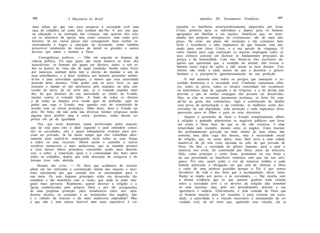346                  A Maçonaria no Brasil                                       Apêndice   III:   Documentos   Pontifícios     347

 mais eficaz do que isso para preparar à sociedade civil uma         repudiar os benefícios misericordiosamente adquiridos por Jesus
 raça de cidadãos tal como eles sonham dar-lhe. E' por isso que,     Cristo, primeiro para os indivíduos e depois para os homens
 na educação e na instrução das crianças, não querem eles tole-      agrupados em famílias e em nações: benefícios que, no teste-
 rar os ministros da Igreja, nem como censores, nem como pro-        munho dos próprios inimigos do cristianismo, são do mais alto
 fessores. Já em vários países eles conseguiram fazer confiar ex-    preço. De certo, em plano tão insensato e tão criminoso bem
 clusivamente a leigos a educação da juventude, como também          lícito é reconhecer o ódio implacável de que Satanás está ani-
 proscrever totalmente do ensino da moral os grandes e santos        mado para com Jesus Cristo, e a sua paixão de vingança. O
 deveres que unem o homem a Deus.                                    outro intento para cuja realização os maçons empregam todos os
                                                                     seus esforços consiste em destruir os fundamentos principais da
      Conseqüências políticas. — Vêm em seguida os dogmas da
                                                                     justiça e da honestidade. Com isso fazem-se eles auxiliares da-
 ciência política. Eis aqui quais são nesta matéria as teses dos
                                                                     queles que quereriam que, a exemplo do animal, não tivesse o
 naturalistas: os homens são iguais em direitos, todos, e sob to-
                                                                     homem outra regra de ações a não serem os seus desejos. Este
 dos os pontos de vista são de igual condição. Sendo todos livres
                                                                      intento não tende a nada menos do que a desonrar o gênero
 por natureza, nenhum deles tem o direito de mandar a um de
                                                                      humano e a precipitá-lo ignominiosamente na sua perdição.
 seus semelhantes, e é fazer violência aos homens pretender subme-
 tê-los a uma autoridade qualquer, a menos que essa autoridade            O mal aumenta com todos os perigos que ameaçam a so-
 proceda deles mesmos. Todo poder está no povo livre; os que         ciedade doméstica e a sociedade civil. Conforme expusemos alhu-
 exercem o mando só são detentores pelo mandato ou pela con-         res, todos os povos, todos os séculos concordam em reconhecer
 cessão do povo, de tal sorte que, se a vontade popular man-         no matrimônio algo de sagrado e de religioso, e a lei divina tem
 dar, há que destituir da sua autoridade os chefes do Estado,        provido a que as uniões conjugais não possam ser dissolvidas.
 mesmo contra a vontade deles. A fonte de todos os direitos          Mas, se elas se tornarem puramente profanas, se lícito for rom-
 e de todas as funções civis reside quer na multidão, quer no        pê-las ao gosto dos contraentes, logo a constituição da família
 poder que rege o Estado, mas quando este foi constituído de         será presa da perturbação e da confusão; as mulheres serão des-
 acordo com os novos princípios. Além disto, deve o Estado ser       coroadas da sua dignidade; toda proteção e toda segurança desa-
 ateu. De feito, ele não acha nas diversas formas religiosas razão   parecerão para os filhos e para os seus interesses.
 alguma para preferir uma à outra; portanto, todas devem ser               Quanto à pretensão de fazer o Estado completamente alheio
postas em pé de igualdade.                                           à religião e podendo administrar os negócios públicos sem levar
      Ora, que essas doutrinas sejam professadas pelos maçons,       em conta a Deus mais do que se ele não existisse, é uma
que tal seja para eles o ideal segundo o qual entendem consti-       temeridade sem exemplo, mesmo entre os pagãos. Estes traziam
tuir as sociedades, isto é quase sobejamente evidente para pre-       tão profundamente gravada no mais íntimo de suas almas não
cisar ser provado. Já há muito tempo que eles trabalham aber-         somente, uma idéia vaga dos deuses, mas a necessidade social
tamente para realizá-lo, empregando nisso todas as suas forças        da religião, que, no senso deles, mais fácil seria a uma cidade
e todos os seus recursos. Abrem assim o caminho a outros              manter-se de pé sem estar apoiada no solo do que privada de
sectários numerosos e mais audaciosos, que se mantêm prontos          Deus. De fato, a sociedade cio gênero humano, para a qual a
a tirar desses falsos princípios conclusões ainda mais detestá-       natureza nos criou, foi constituída por Deus, autor da natureza.
veis, a saber, a repartição igual e a comunidade dos bens entre       Dele, como princípio e como fonte, promanam na sua força e
todos os cidadãos, depois que toda distinção de categoria e de         na sua perenidade os benefícios inúmeros com que ela nos enri-
fortuna tiver sido abolida.                                            quece. Por isto, assim como a voz da natureza lembra a cada
     Resumo dos erros. — Os fatos que acabamos de resumir              homem particular a obrigação em que está de oferecer a Deus
põem em luz suficiente a constituição íntima dos maçons e mos-         o culto de uma piedosa gratidão porque a Ele é que somos
tram claramente por que estrada eles se encaminham para a              devedores da vida e dos bens que a acompanham, dever seme-
sua meta. Os seus dogmas principais estão em desacordo tão             lhante se impõe aos povos e às sociedades. — Daí resulta com
completo e tão manifesto com a razão, que nada se pode ima-            a última evidência que os que querem quebrar toda relação
ginar mais perverso. Realmente, querer destruir a religião e a         entre a sociedade civil e os deveres da religião não cometem
Igreja estabelecidas pelo próprio Deus e por ele asseguradas           só uma injustiça, mas, pelo seu procedimento, provam a sua
de uma perpétua proteção, para restabelecer entre nós, após            ignorância e inépcia. Efetivamente, é pela vontade de Deus que
dezoito séculos, os costumes e as instituições dos pagãos, não         os homens nascem para ser reunidos e para viverem em socie-
é o cúmulo da loucura e da mais audaciosa impiedade? Mas               dade; a autoridade é o vínculo necessário à manutenção da so-
o que não é nem menos horrível nem mais suportável é ver               ciedade civil, de tal sorte que, quebrado esse vínculo, ela se
 