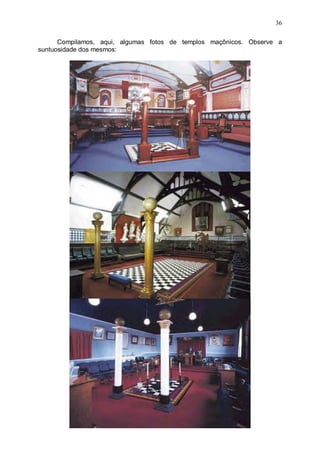 36
Compilamos, aqui, algumas fotos de templos maçônicos. Observe a
suntuosidade dos mesmos:

 