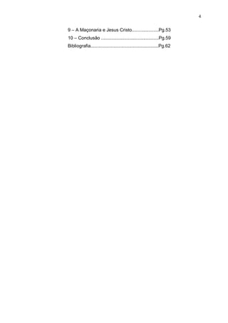 4
9 – A Maçonaria e Jesus Cristo.....................Pg.53
10 – Conclusão .............................................Pg.59
Bibliografia.....................................................Pg.62

 