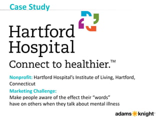 Nonprofit: Hartford Hospital’s Institute of Living, Hartford,
Connecticut
Case Study
Marketing Challenge:
Make people aware of the effect their “words”
have on others when they talk about mental illness
 