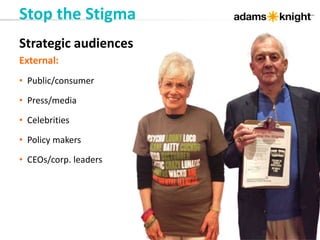 Stop the Stigma
Strategic audiences
External:
• Public/consumer
• Press/media
• Celebrities
• Policy makers
• CEOs/corp. leaders
 