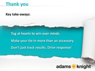 Thank you
Tug at hearts to win over minds.
Make your tie-in more than an accessory.
Don’t just track results. Drive response!
Key take-aways:
 