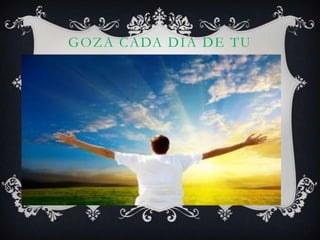 GOZA CADA DIA DE TU
VIDA

 
