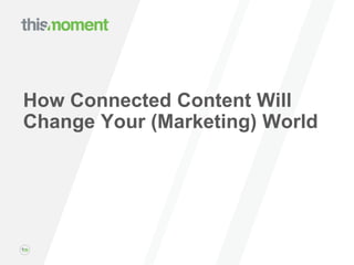 © THISMOMENT, INC. PROPRIETARY AND CONFIDENTIAL.
How Connected Content Will
Change Your (Marketing) World
 