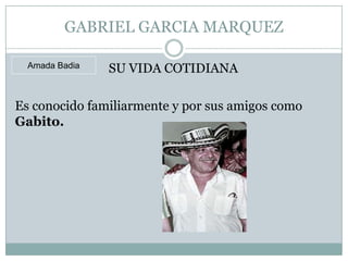 GABRIEL GARCIA MARQUEZ

  Amada Badia   SU VIDA COTIDIANA

Es conocido familiarmente y por sus amigos como
Gabito.
 