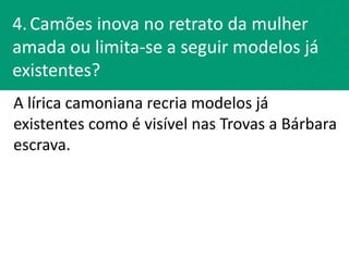 A lírica camoniana recria modelos já
existentes como é visível nas Trovas a Bárbara
escrava.
4.Camões inova no retrato da mulher
amada ou limita-se a seguir modelos já
existentes?